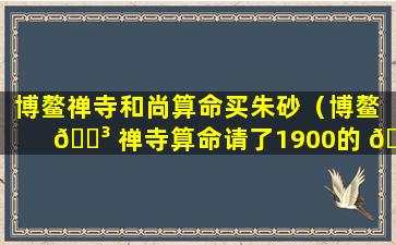 博鳌禅寺和尚算命买朱砂（博鳌 🌳 禅寺算命请了1900的 🐼 牌子）